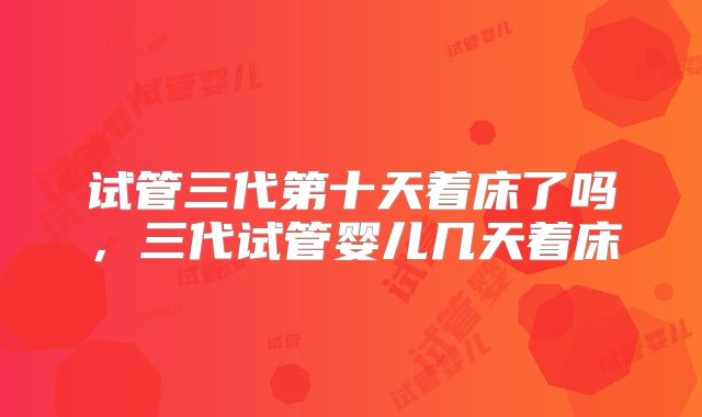 试管三代第十天着床了吗,三代试管婴儿几天着床
