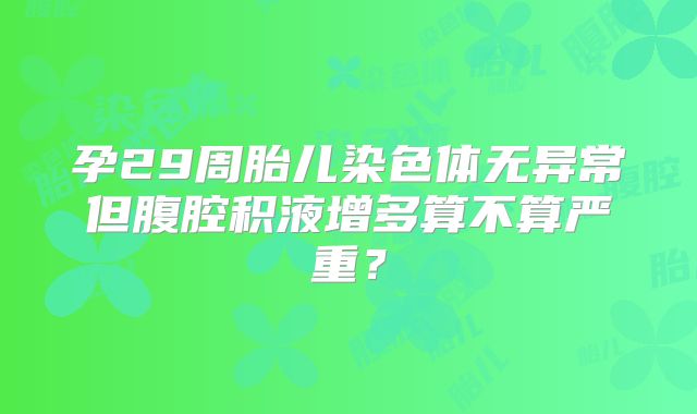 孕29周胎儿染色体无异常但腹腔积液增多算不算严重?