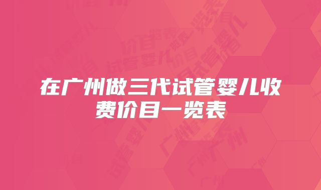 在广州做三代试管婴儿收费价目一览表