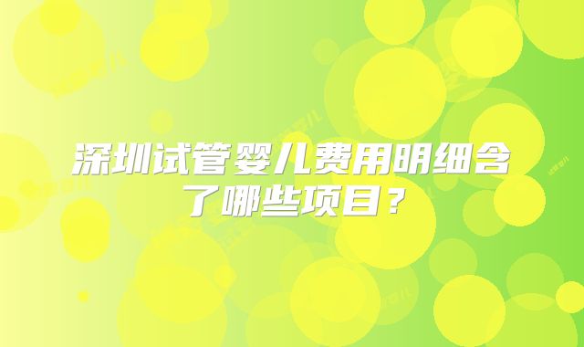 深圳试管婴儿费用明细含了哪些项目？