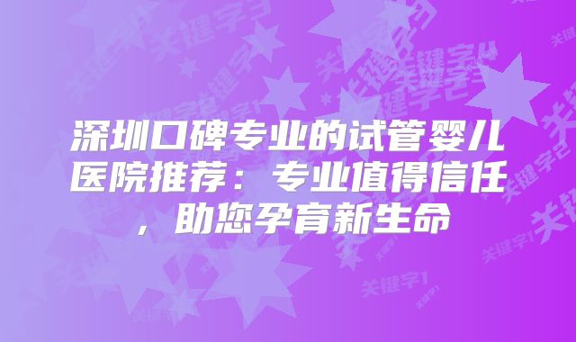 深圳口碑专业的试管婴儿医院推荐：专业值得信任，助您孕育新生命