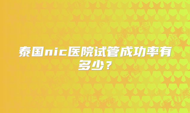 泰国nic医院试管成功率有多少？