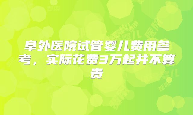 阜外医院试管婴儿费用参考，实际花费3万起并不算贵