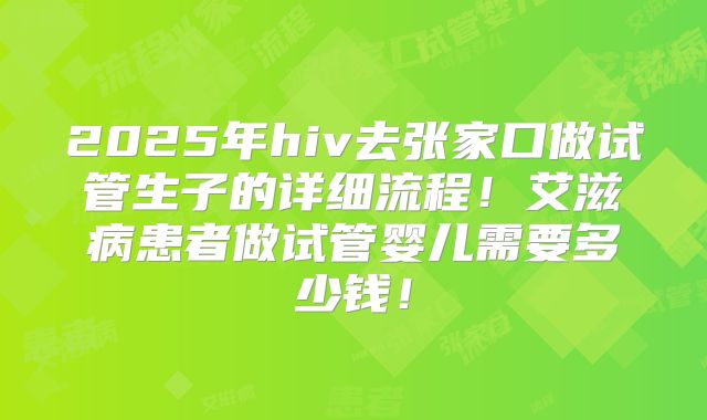 2025年hiv去张家口做试管生子的详细流程！艾滋病患者做试管婴儿需要多少钱！