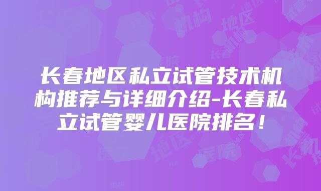 长春地区私立试管技术机构推荐与详细介绍-长春私立试管婴儿医院排名！