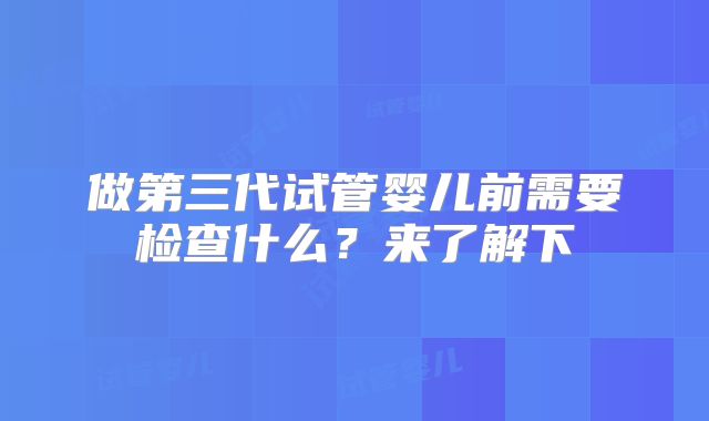 做第三代试管婴儿前需要检查什么？来了解下