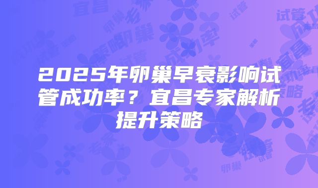 2025年卵巢早衰影响试管成功率？宜昌专家解析提升策略