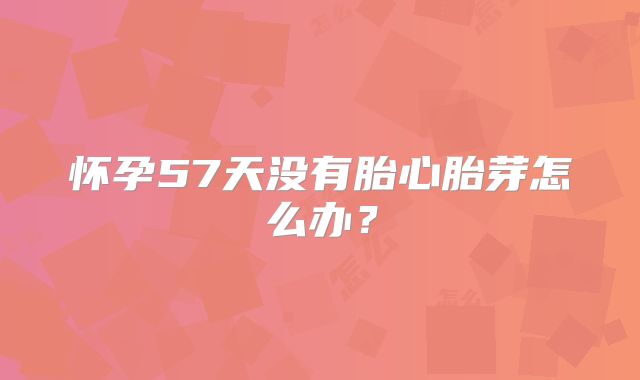 怀孕57天没有胎心胎芽怎么办？