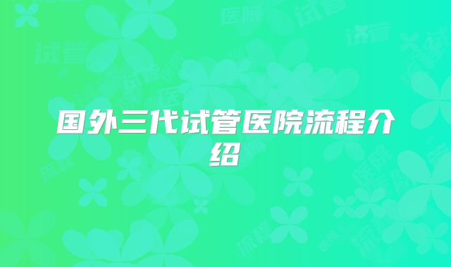 国外三代试管医院流程介绍