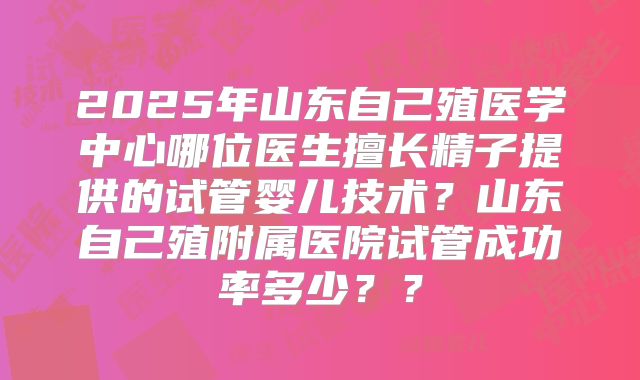 2025年山东自己殖医学中心哪位医生擅长精子提供的试管婴儿技术？山东自己殖附属医院试管成功率多少？？