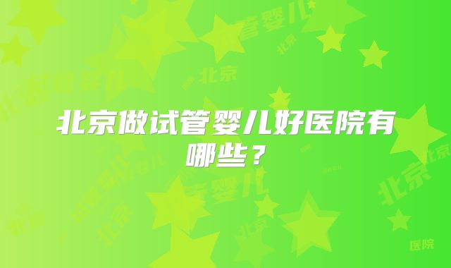 北京做试管婴儿好医院有哪些?