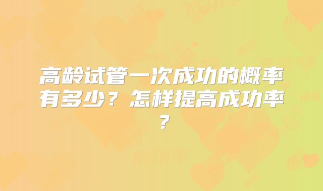 高龄试管一次成功的概率有多少？怎样提高成功率？