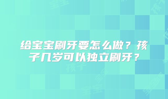 给宝宝刷牙要怎么做？孩子几岁可以独立刷牙？