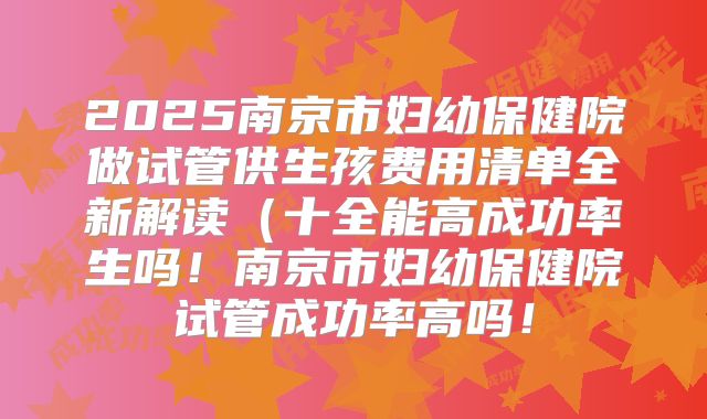 2025南京市妇幼保健院做试管供生孩费用清单全新解读(十全能高成功率生吗!南京市妇幼保健院试管成功率高吗!