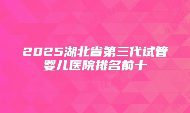 2025湖北省第三代试管婴儿医院排名前十