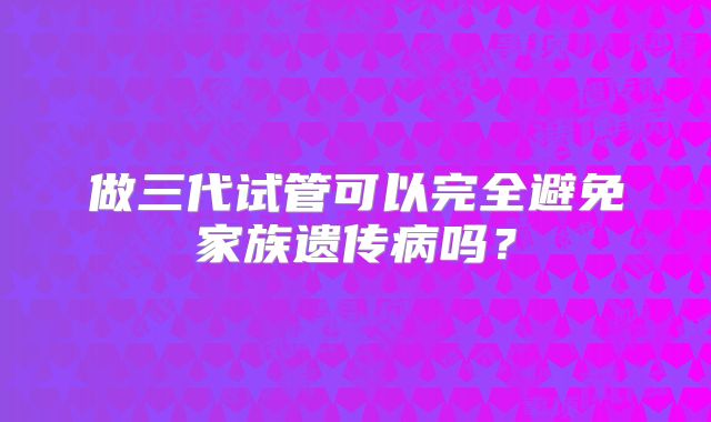 做三代试管可以完全避免家族遗传病吗？