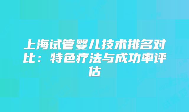 上海试管婴儿技术排名对比：特色疗法与成功率评估