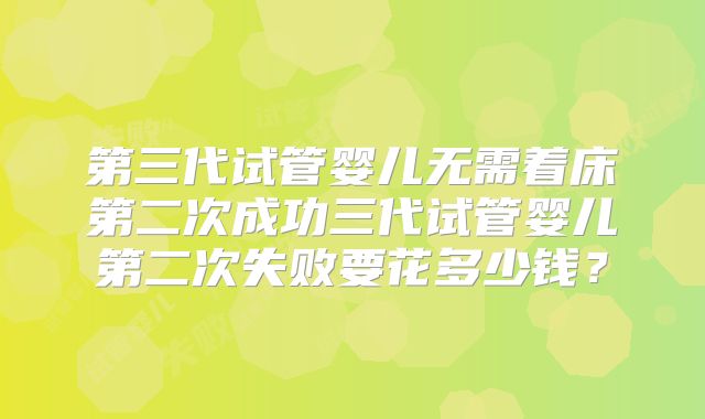 第三代试管婴儿无需着床第二次成功三代试管婴儿第二次失败要花多少钱?
