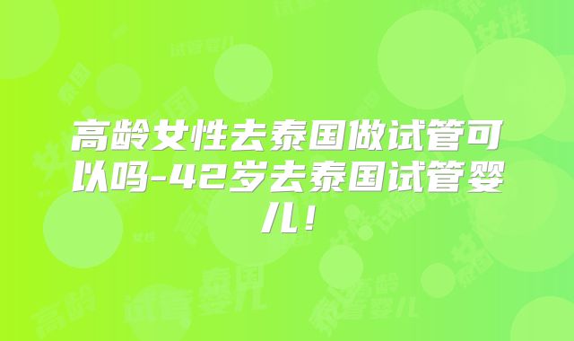 高龄女性去泰国做试管可以吗-42岁去泰国试管婴儿！