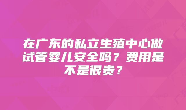 在广东的私立生殖中心做试管婴儿安全吗？费用是不是很贵？