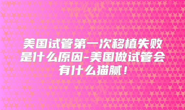 美国试管第一次移植失败是什么原因-美国做试管会有什么猫腻!