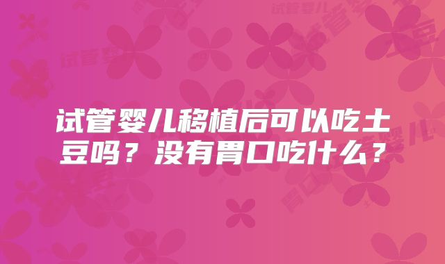 试管婴儿移植后可以吃土豆吗？没有胃口吃什么？