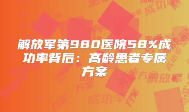 解放军第980医院58%成功率背后：高龄患者专属方案