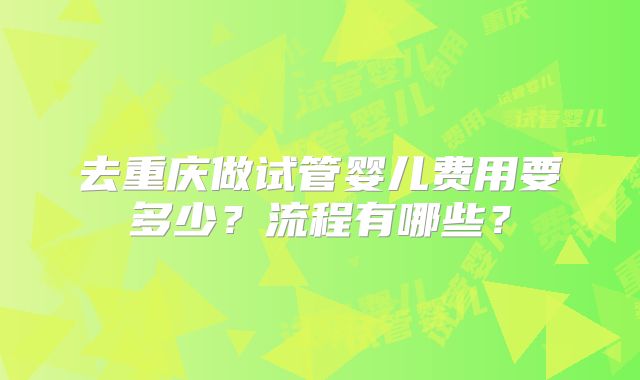 去重庆做试管婴儿费用要多少？流程有哪些？