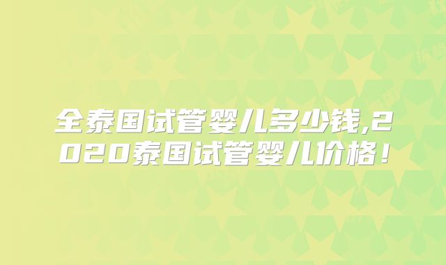 全泰国试管婴儿多少钱,2020泰国试管婴儿价格!