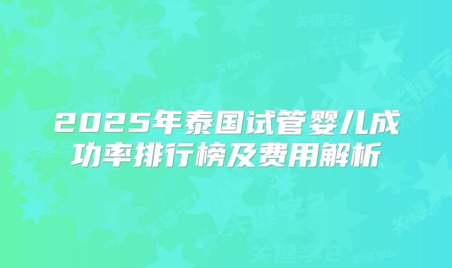 2025年泰国试管婴儿成功率排行榜及费用解析