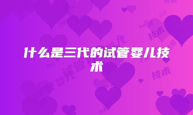 什么是三代的试管婴儿技术