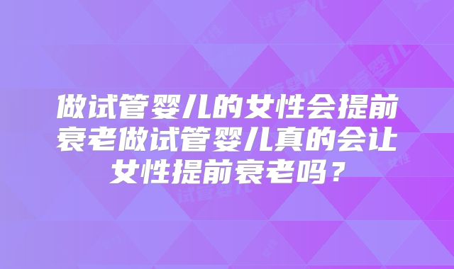 做试管婴儿的女性会提前衰老做试管婴儿真的会让女性提前衰老吗？