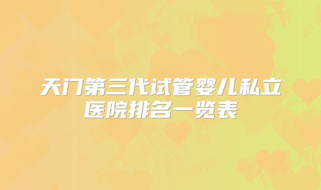 天门第三代试管婴儿私立医院排名一览表