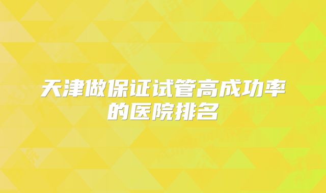 天津做保证试管高成功率的医院排名
