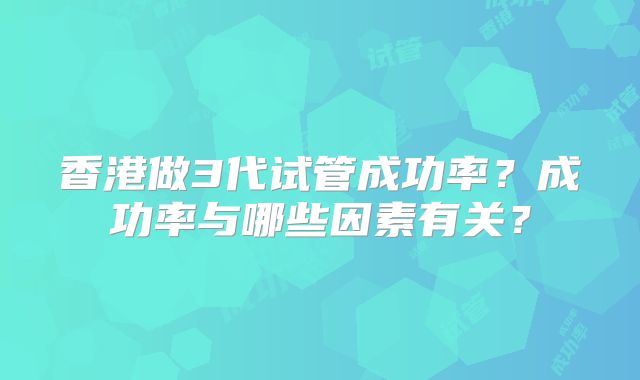 香港做3代试管成功率？成功率与哪些因素有关？