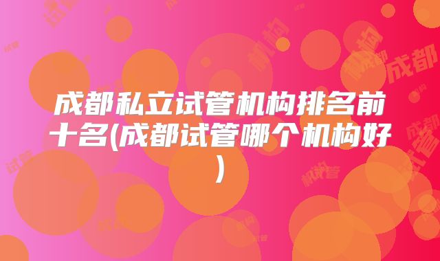 成都私立试管机构排名前十名(成都试管哪个机构好)