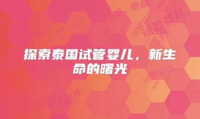 探索泰国试管婴儿，新生命的曙光