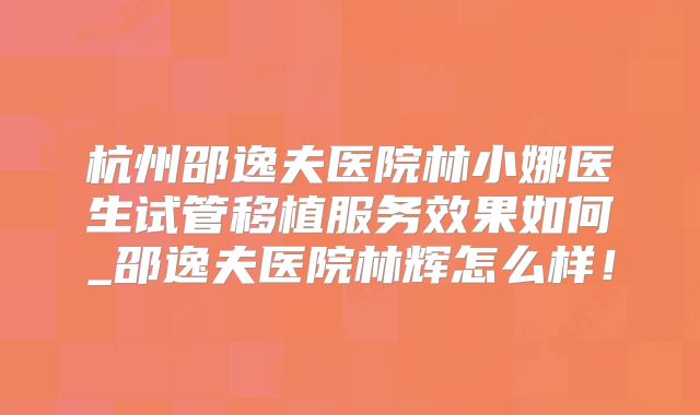 杭州邵逸夫医院林小娜医生试管移植服务效果如何_邵逸夫医院林辉怎么样!