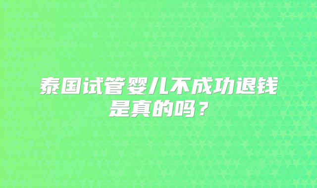 泰国试管婴儿不成功退钱是真的吗？