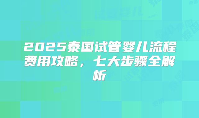 2025泰国试管婴儿流程费用攻略,七大步骤全解析