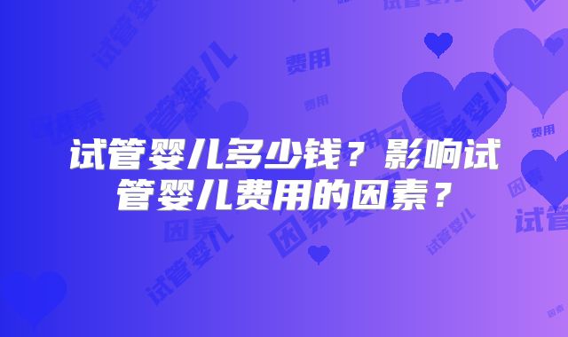 试管婴儿多少钱?影响试管婴儿费用的因素?