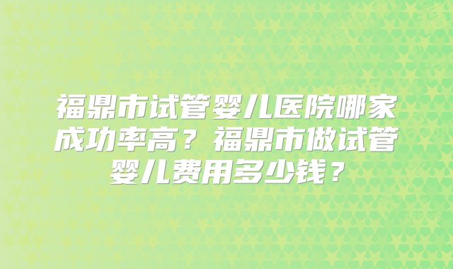 福鼎市试管婴儿医院哪家成功率高?福鼎市做试管婴儿费用多少钱?