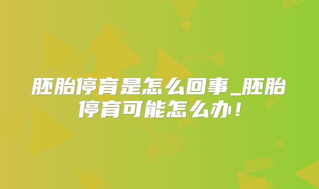 胚胎停育是怎么回事_胚胎停育可能怎么办！