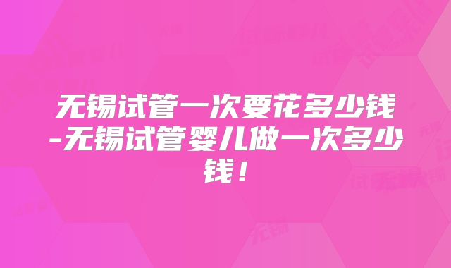 无锡试管一次要花多少钱-无锡试管婴儿做一次多少钱！