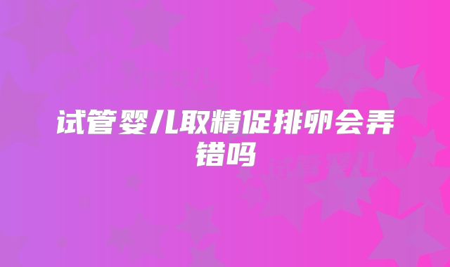 试管婴儿取精促排卵会弄错吗