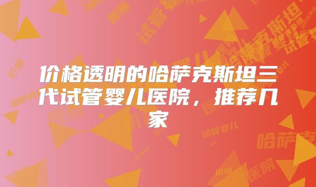 价格透明的哈萨克斯坦三代试管婴儿医院，推荐几家