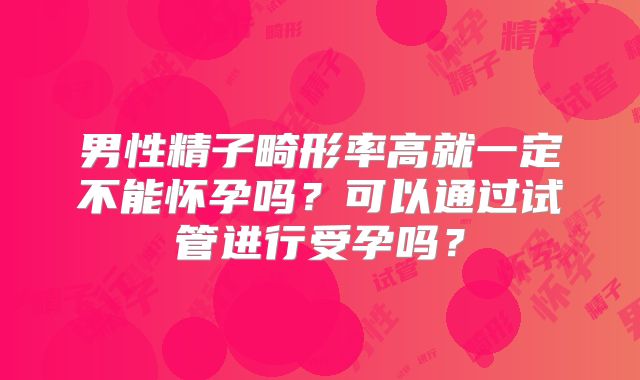 男性精子畸形率高就一定不能怀孕吗？可以通过试管进行受孕吗？