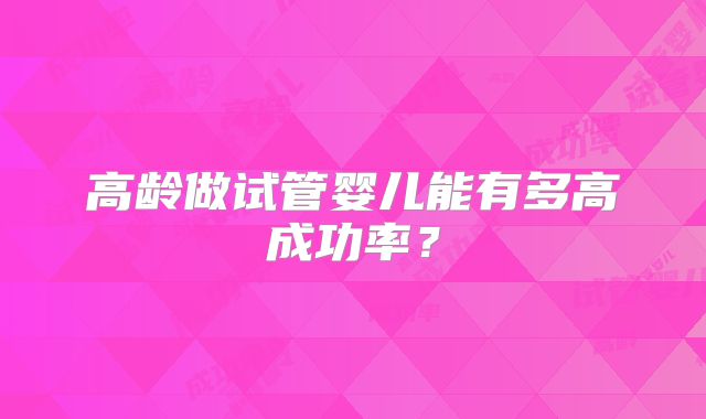 高龄做试管婴儿能有多高成功率？