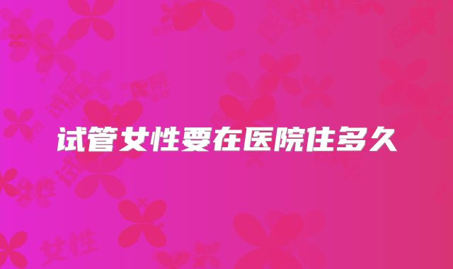试管女性要在医院住多久
