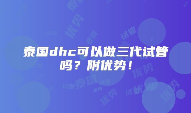 泰国dhc可以做三代试管吗？附优势！